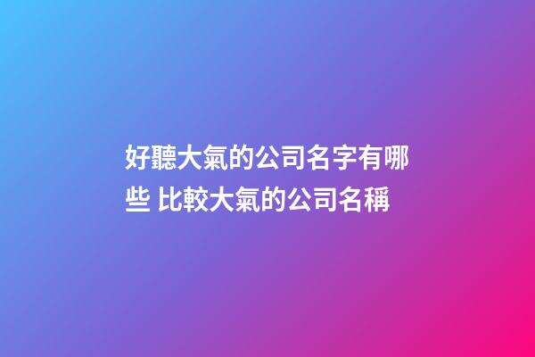好聽大氣的公司名字有哪些 比較大氣的公司名稱